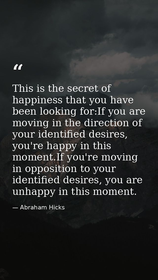 This is the secret of happiness that you have been looking for:If you are moving in the direction of your identified des — Abraham Hicks