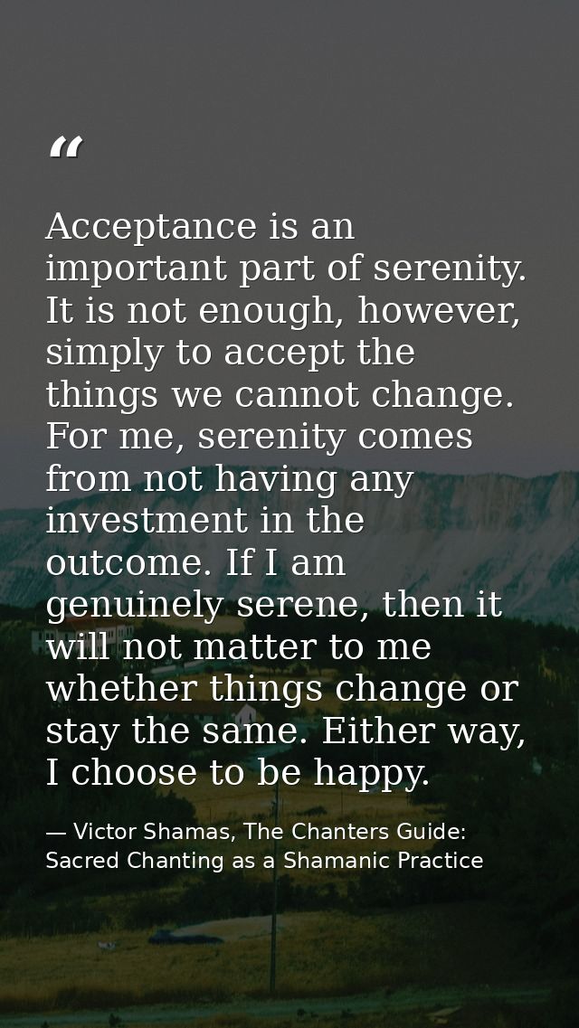 Acceptance is an important part of serenity. It is not enough, however, simply to accept the things we cannot change. Fo — Victor Shamas, The Chanters Guide: Sacred Chanting as a Shamanic Practice