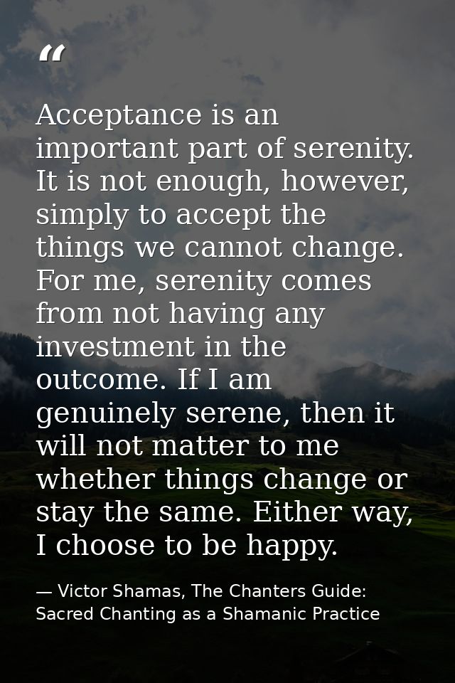 Acceptance is an important part of serenity. It is not enough, however, simply to accept the things we cannot change. Fo — Victor Shamas, The Chanters Guide: Sacred Chanting as a Shamanic Practice