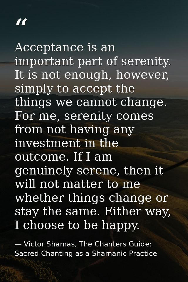 Acceptance is an important part of serenity. It is not enough, however, simply to accept the things we cannot change. Fo — Victor Shamas, The Chanters Guide: Sacred Chanting as a Shamanic Practice