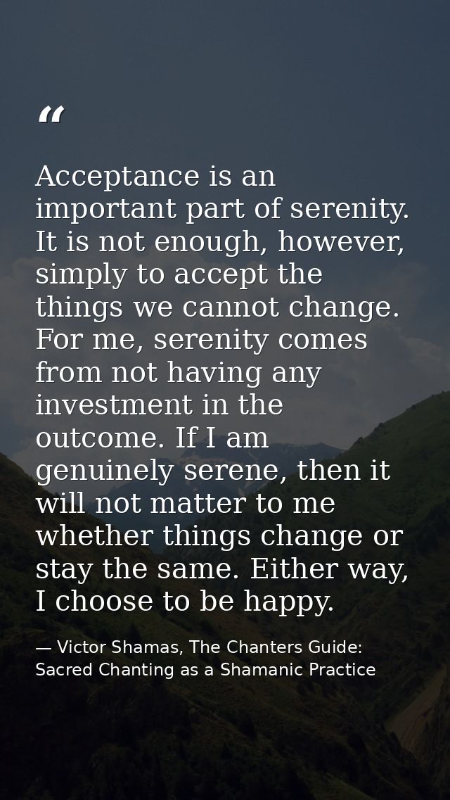 Acceptance is an important part of serenity. It is not enough, however, simply to accept the things we cannot change. Fo — Victor Shamas, The Chanters Guide: Sacred Chanting as a Shamanic Practice