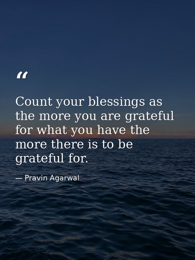 Count your blessings as the more you are grateful for what you have the more there is to be grateful for. — Pravin Agarwal