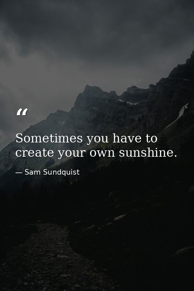Sometimes you have to create your own sunshine. — Sam Sundquist