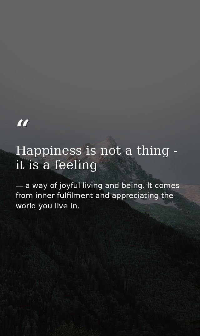 Happiness is not a thing - it is a feeling — a way of joyful living and being. It comes from inner fulfilment and appreciating the world you live in.