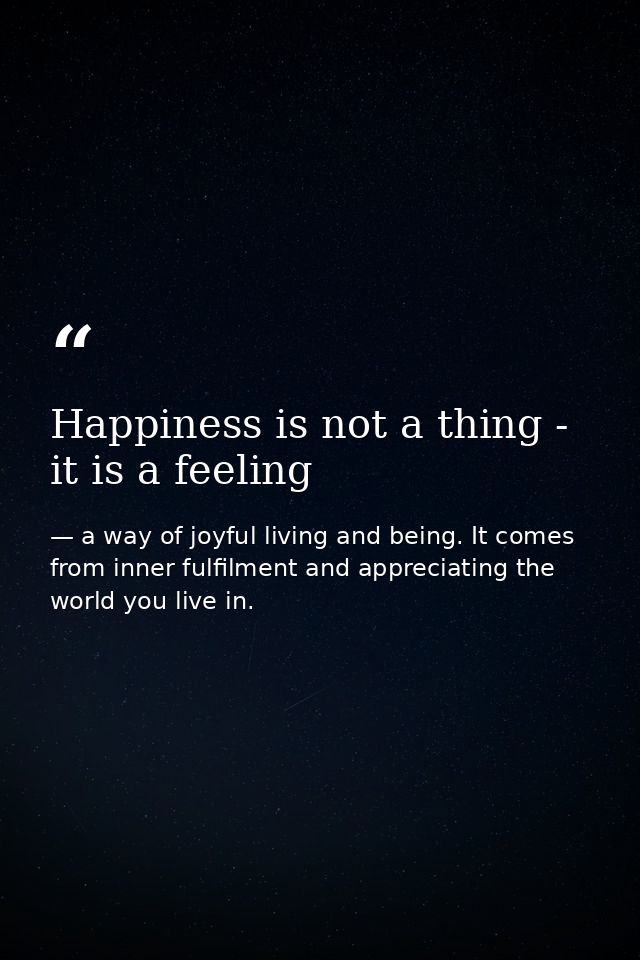 Happiness is not a thing - it is a feeling — a way of joyful living and being. It comes from inner fulfilment and appreciating the world you live in.
