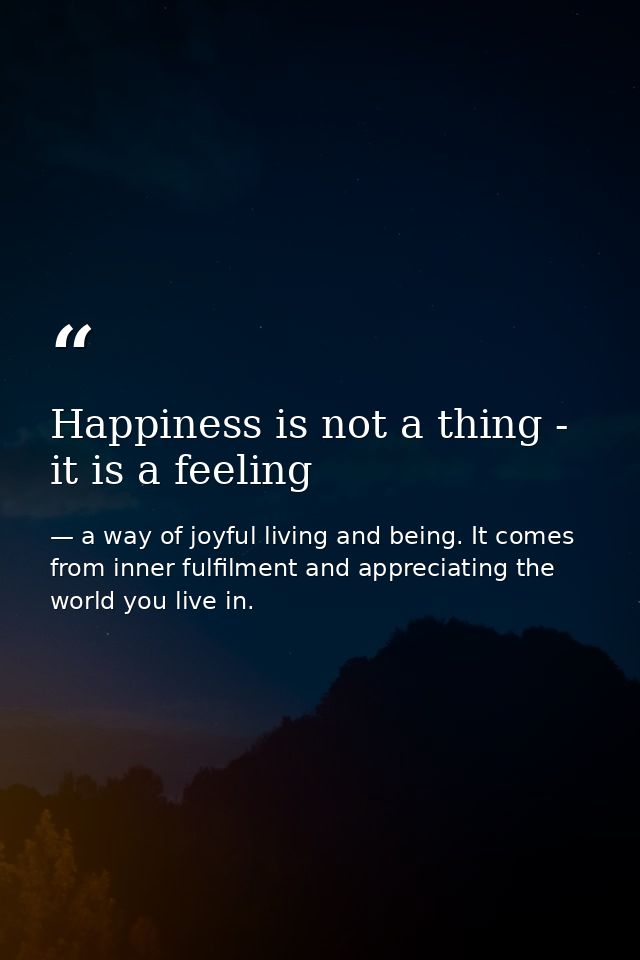 Happiness is not a thing - it is a feeling — a way of joyful living and being. It comes from inner fulfilment and appreciating the world you live in.