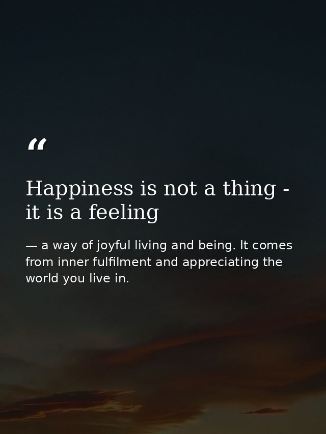 Happiness is not a thing - it is a feeling — a way of joyful living and being. It comes from inner fulfilment and appreciating the world you live in.