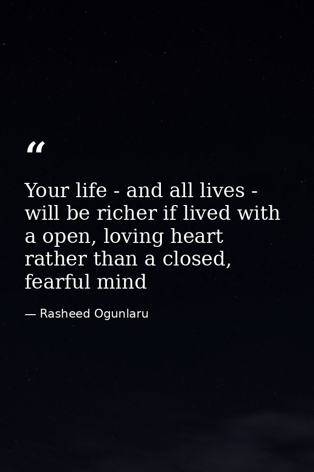Your life - and all lives - will be richer if lived with a open, loving heart rather than a closed, fearful mind — Rasheed Ogunlaru