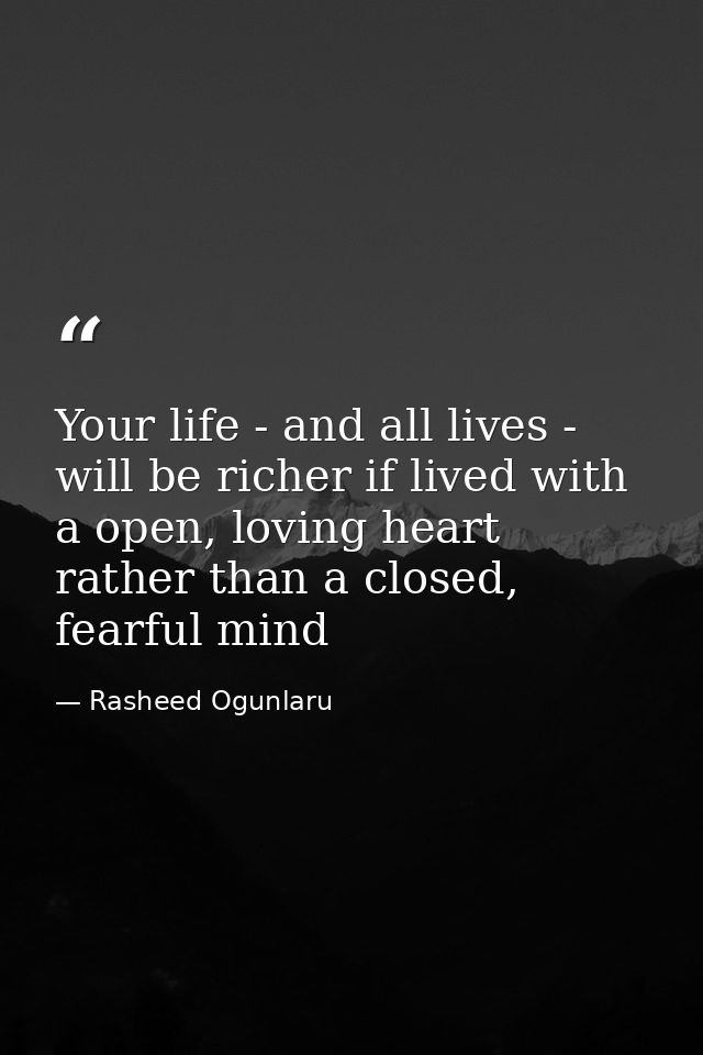 Your life - and all lives - will be richer if lived with a open, loving heart rather than a closed, fearful mind — Rasheed Ogunlaru