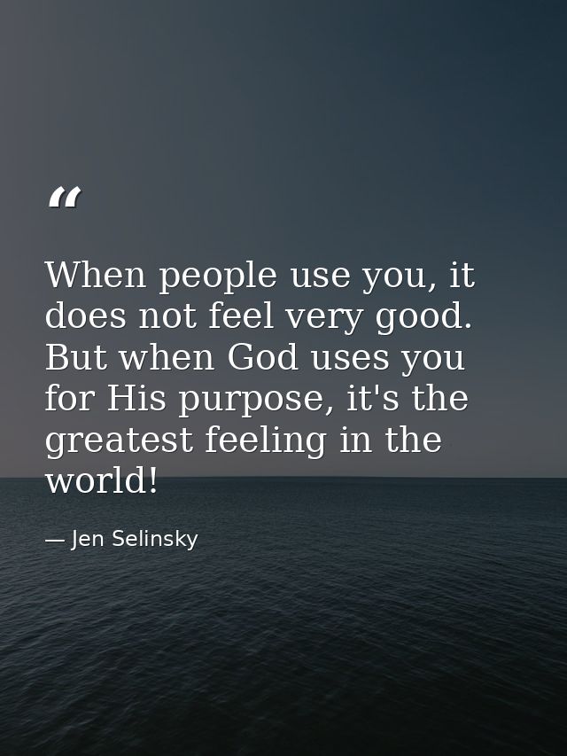 When people use you, it does not feel very good. But when God uses you for His purpose, it's the greatest feeling in the — Jen Selinsky