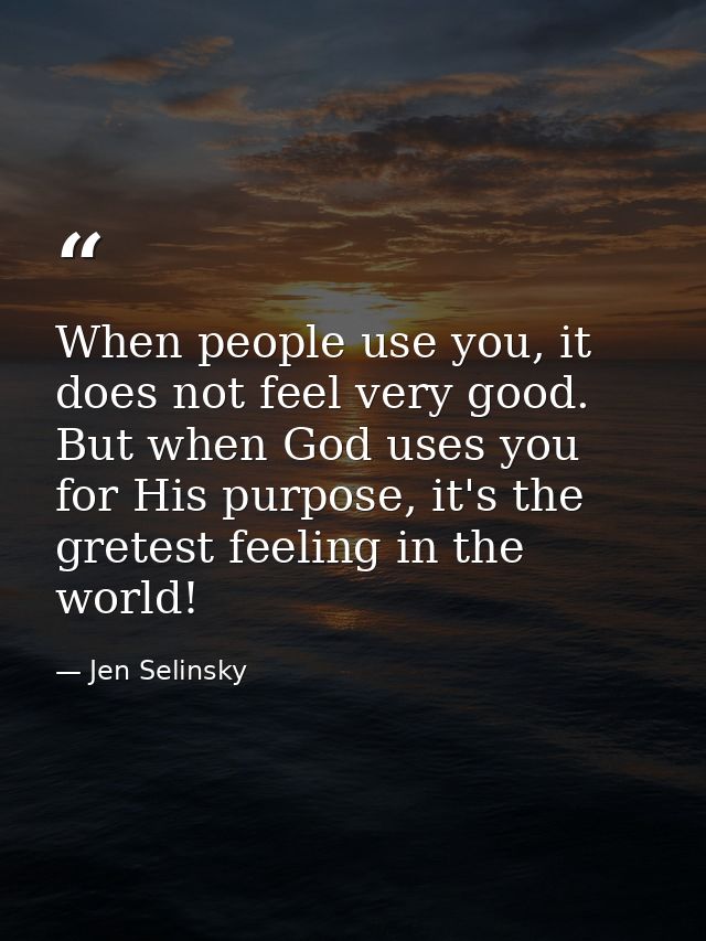 When people use you, it does not feel very good. But when God uses you for His purpose, it's the gretest feeling in the  — Jen Selinsky