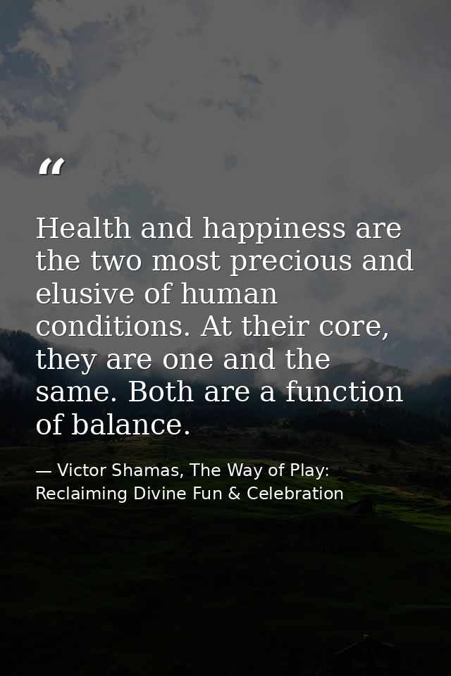 Health and happiness are the two most precious and elusive of human conditions. At their core, they are one and the same — Victor Shamas, The Way of Play: Reclaiming Divine Fun & Celebration