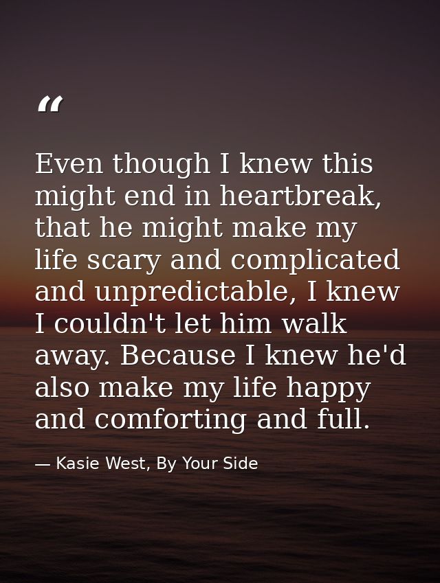Even though I knew this might end in heartbreak, that he might make my life scary and complicated and unpredictable, I k — Kasie West, By Your Side