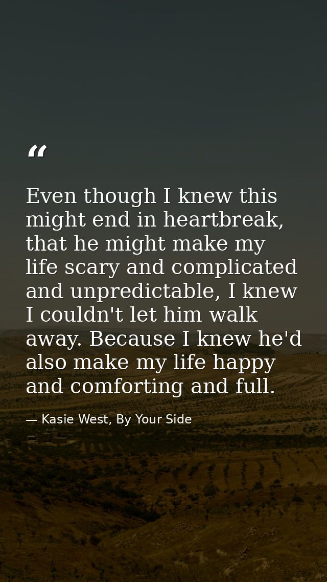 Even though I knew this might end in heartbreak, that he might make my life scary and complicated and unpredictable, I k — Kasie West, By Your Side