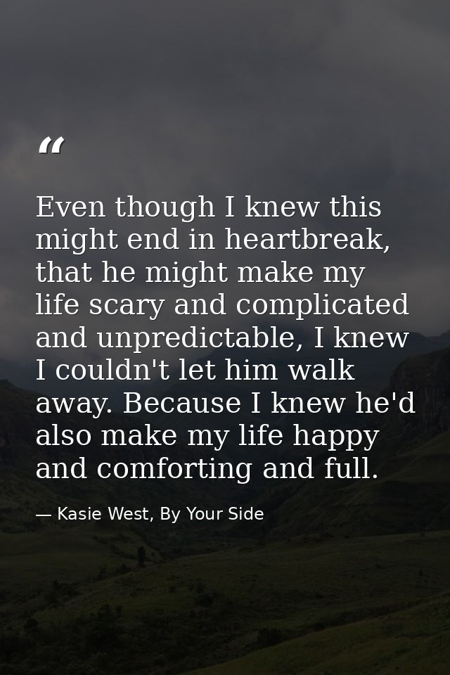 Even though I knew this might end in heartbreak, that he might make my life scary and complicated and unpredictable, I k — Kasie West, By Your Side