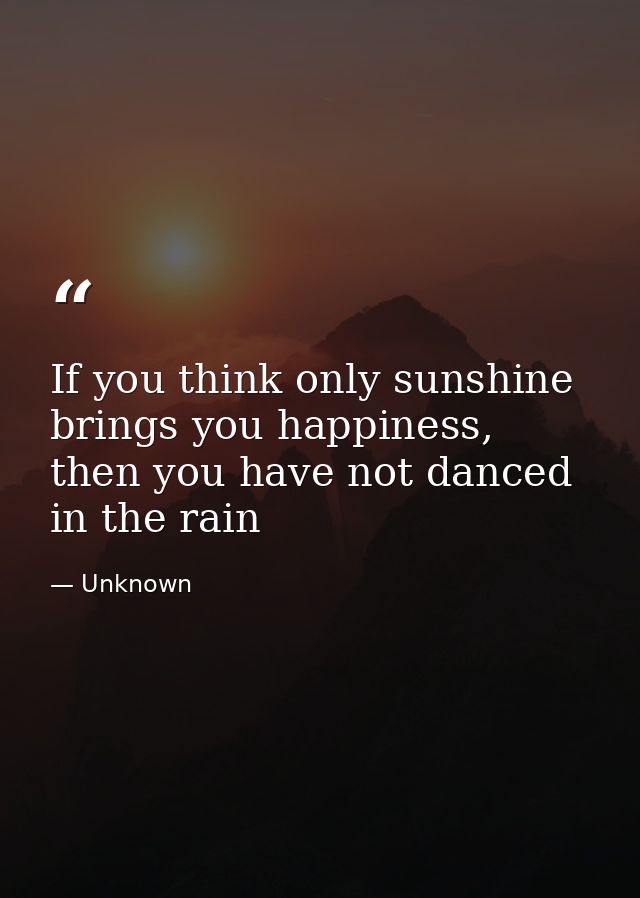 If you think only sunshine brings you happiness, then you have not danced in the rain — Unknown