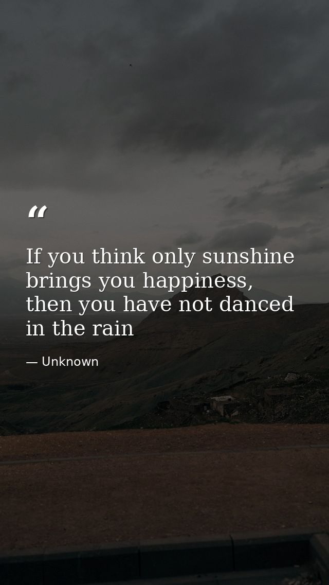 If you think only sunshine brings you happiness, then you have not danced in the rain — Unknown