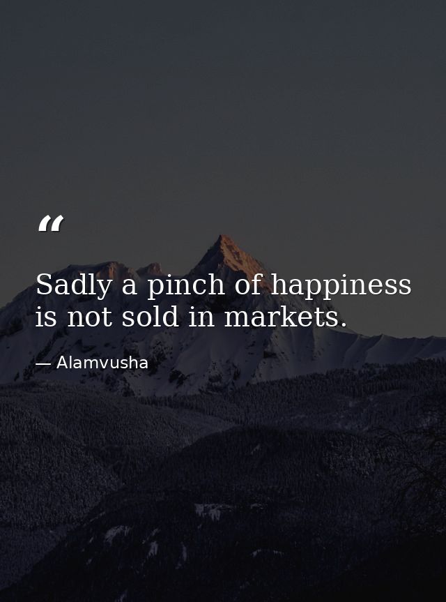 Sadly a pinch of happiness is not sold in markets. — Alamvusha