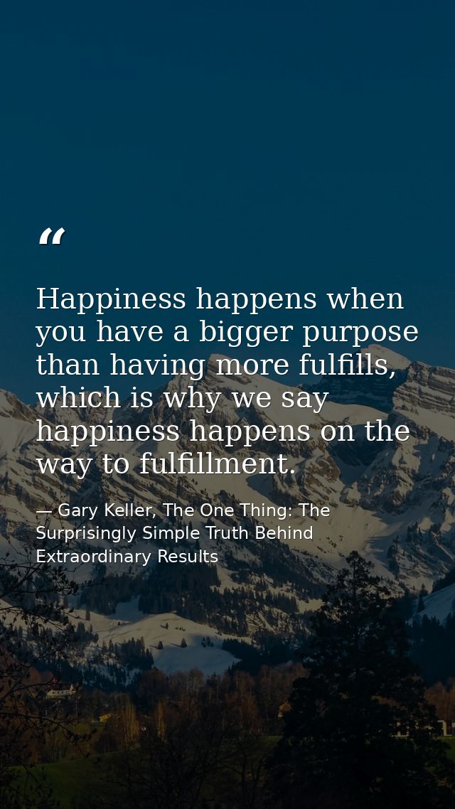 Happiness happens when you have a bigger purpose than having more fulfills, which is why we say happiness happens on the — Gary Keller, The One Thing: The Surprisingly Simple Truth Behind Extraordinary Results