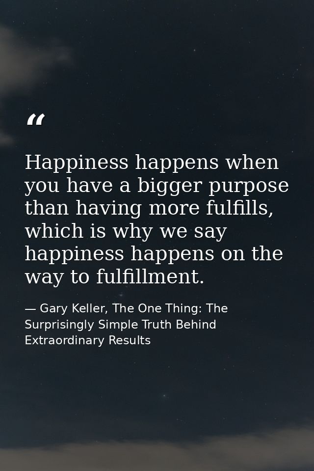 Happiness happens when you have a bigger purpose than having more fulfills, which is why we say happiness happens on the — Gary Keller, The One Thing: The Surprisingly Simple Truth Behind Extraordinary Results
