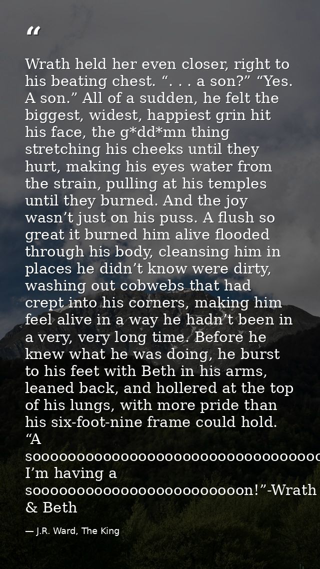 Wrath held her even closer, right to his beating chest. “. . . a son?” “Yes. A son.” All of a sudden, he felt the bigges — J.R. Ward, The King