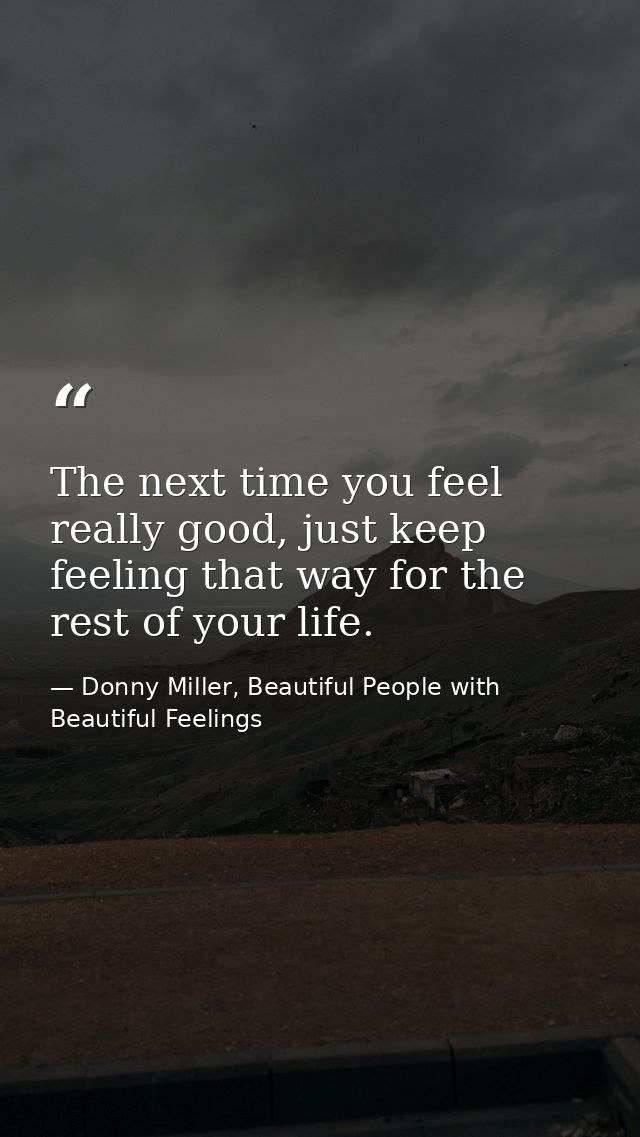 The next time you feel really good, just keep feeling that way for the rest of your life. — Donny Miller, Beautiful People with Beautiful Feelings