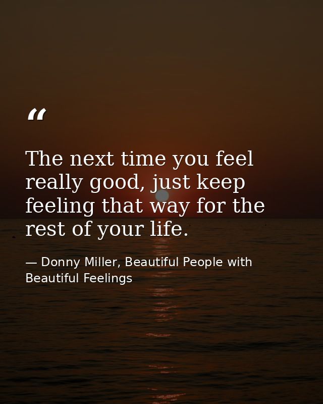 The next time you feel really good, just keep feeling that way for the rest of your life. — Donny Miller, Beautiful People with Beautiful Feelings
