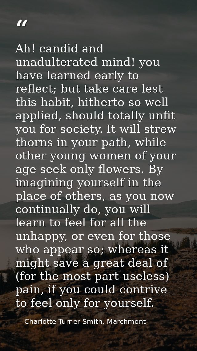 Ah! candid and unadulterated mind! you have learned early to reflect; but take care lest this habit, hitherto so well ap — Charlotte Turner Smith, Marchmont
