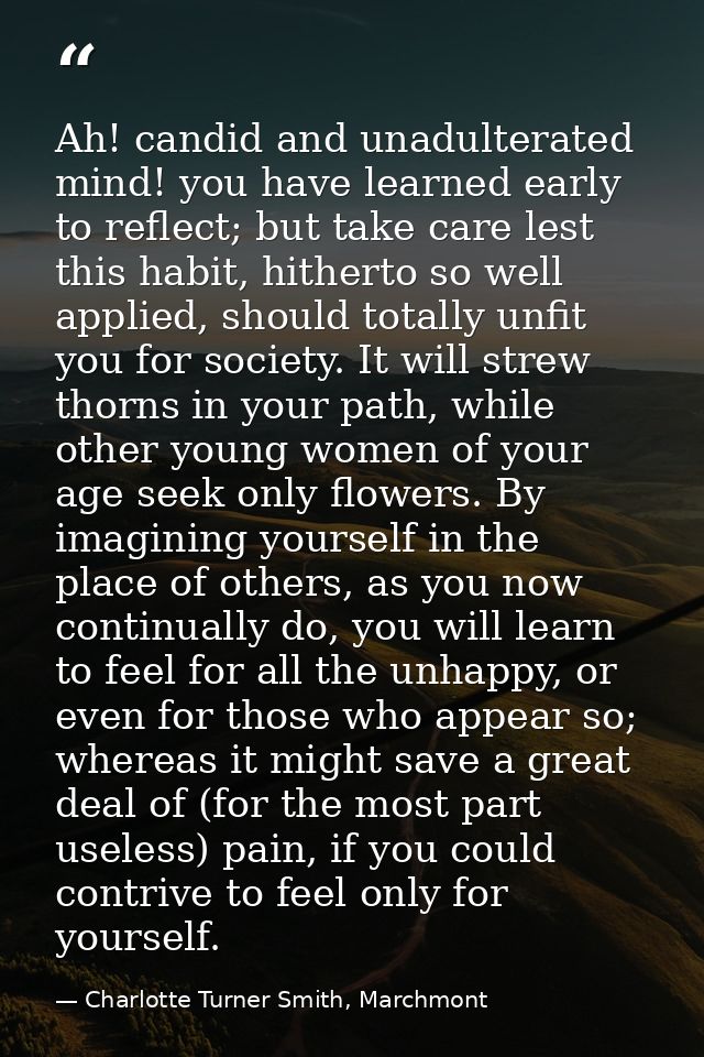 Ah! candid and unadulterated mind! you have learned early to reflect; but take care lest this habit, hitherto so well ap — Charlotte Turner Smith, Marchmont