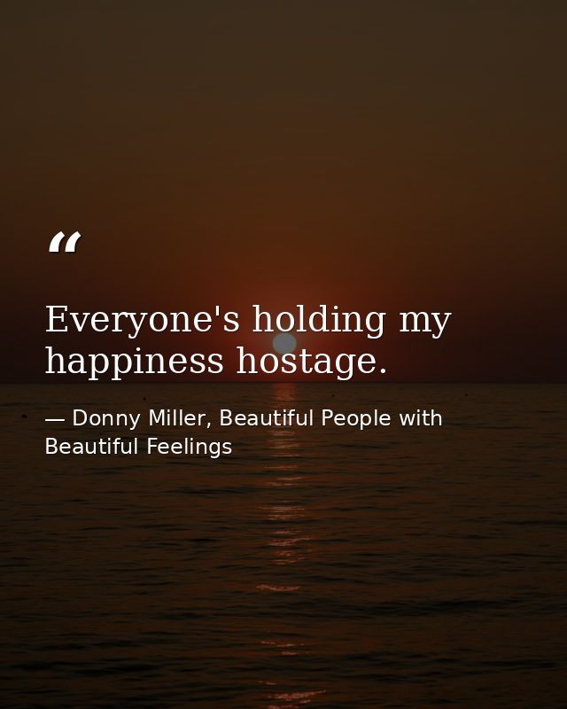Everyone's holding my happiness hostage. — Donny Miller, Beautiful People with Beautiful Feelings
