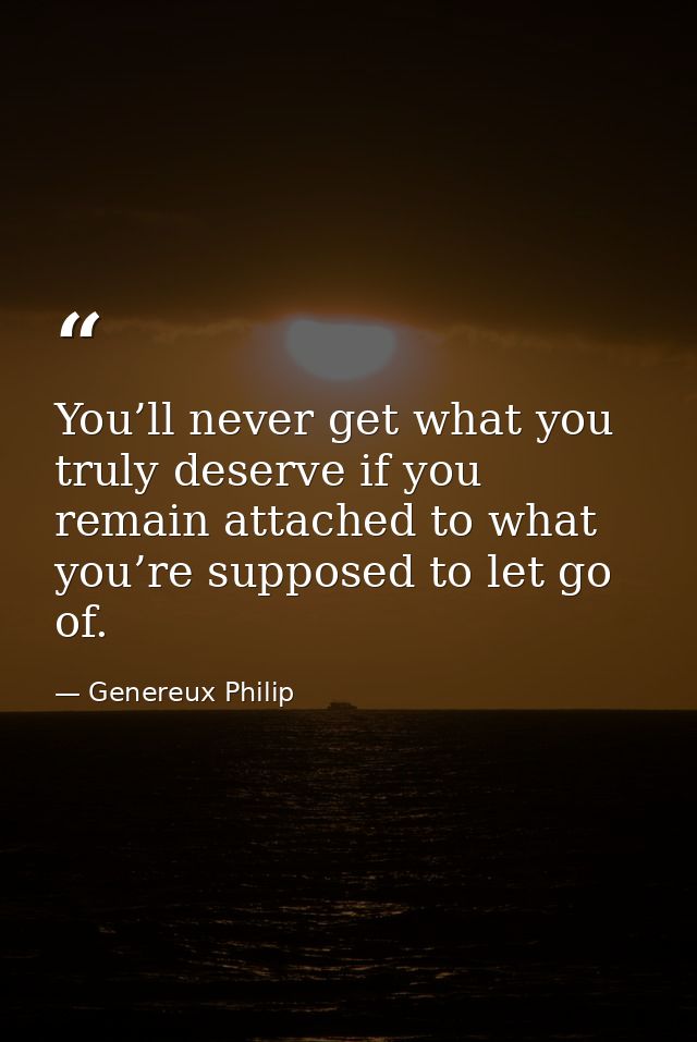 You’ll never get what you truly deserve if you remain attached to what you’re supposed to let go of. — Genereux Philip
