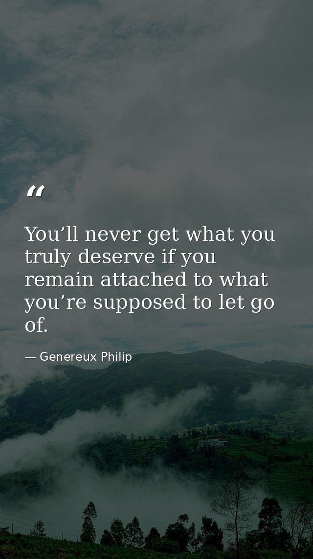 You’ll never get what you truly deserve if you remain attached to what you’re supposed to let go of. — Genereux Philip