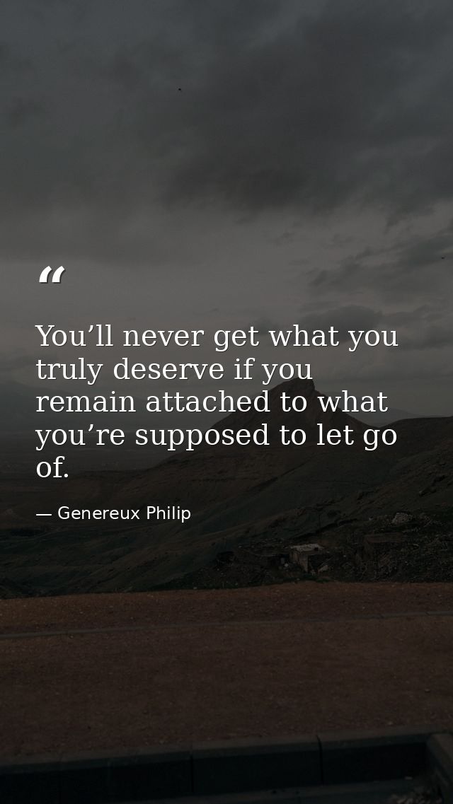 You’ll never get what you truly deserve if you remain attached to what you’re supposed to let go of. — Genereux Philip