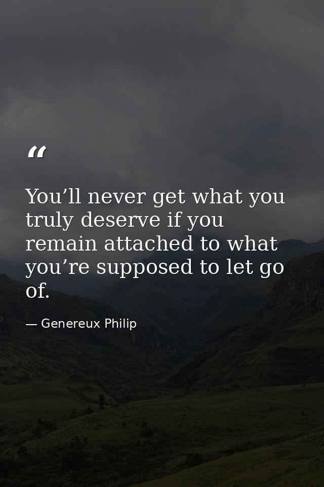 You’ll never get what you truly deserve if you remain attached to what you’re supposed to let go of. — Genereux Philip