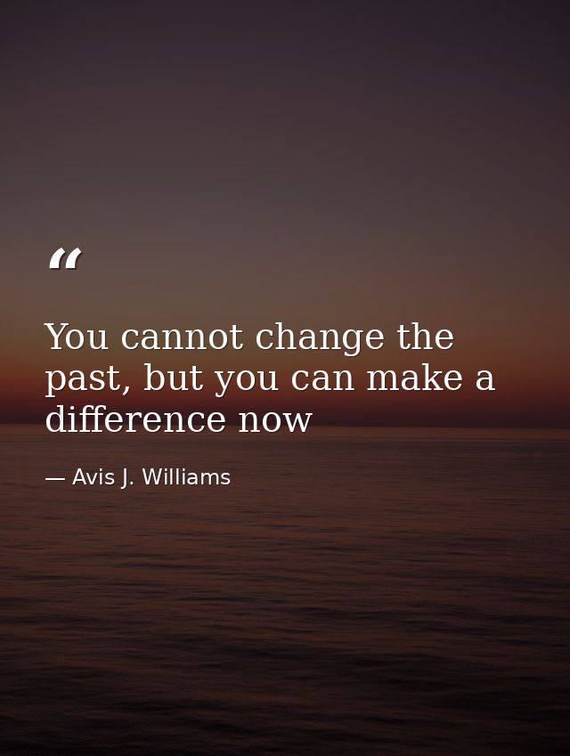 You cannot change the past, but you can make a difference now — Avis J. Williams