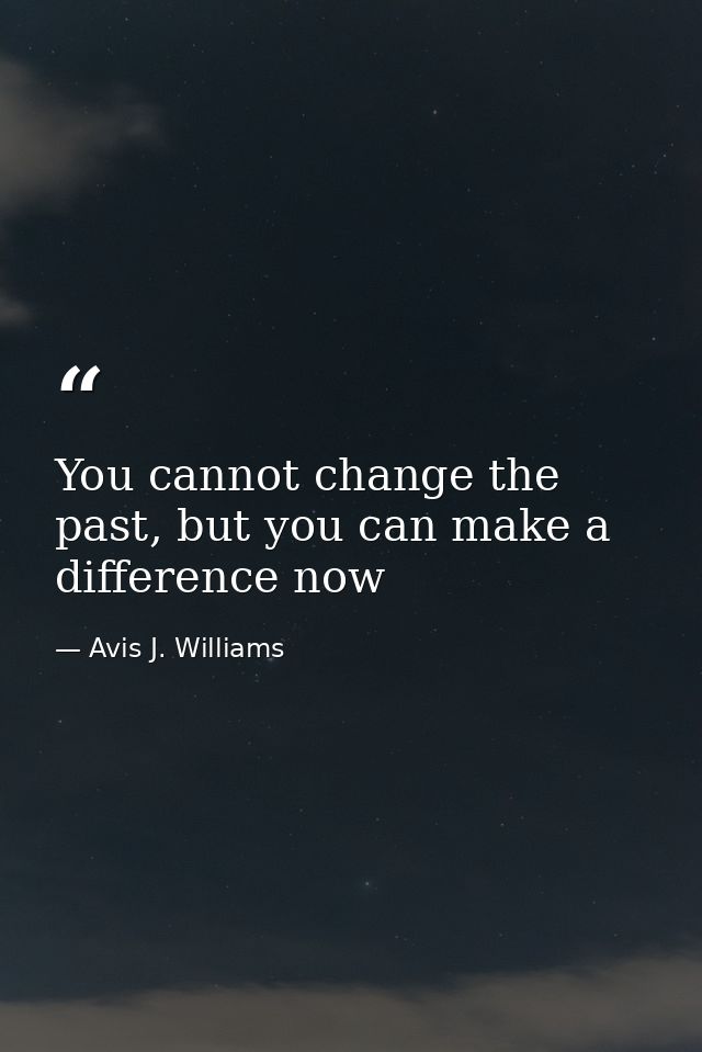 You cannot change the past, but you can make a difference now — Avis J. Williams