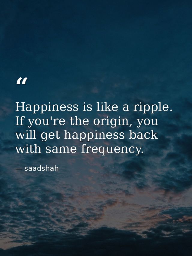Happiness is like a ripple. If you're the origin, you will get happiness back with same frequency. — saadshah