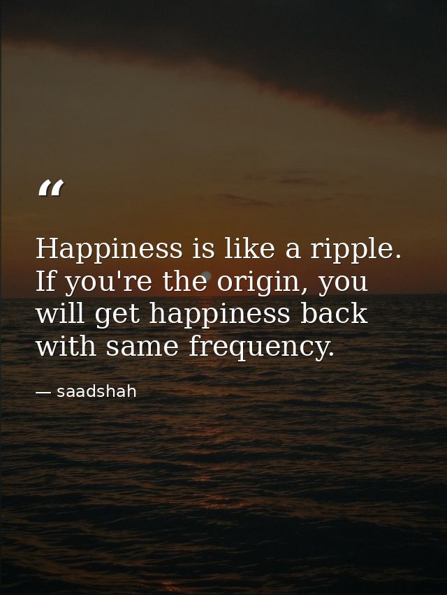 Happiness is like a ripple. If you're the origin, you will get happiness back with same frequency. — saadshah