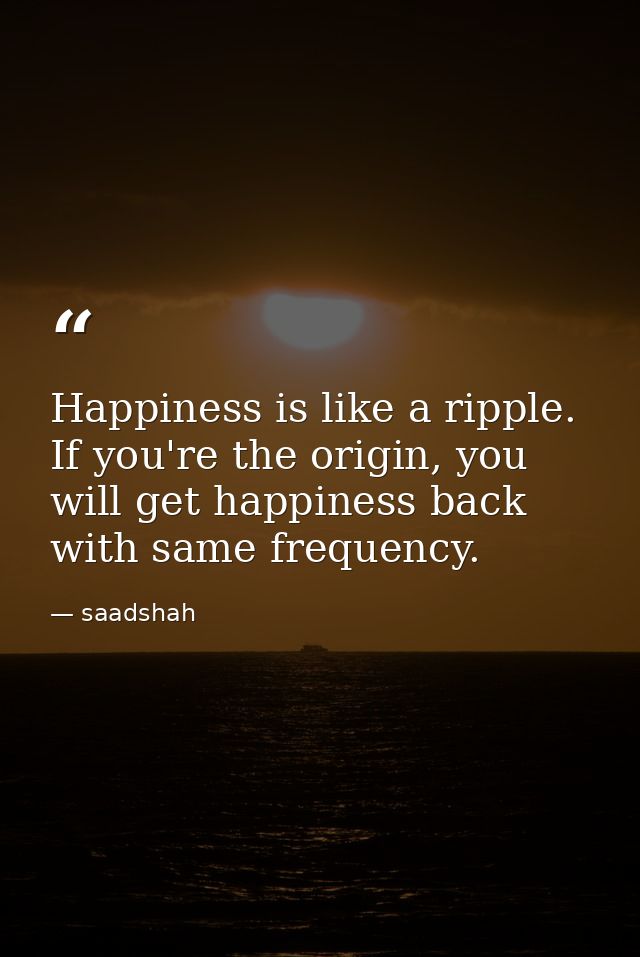 Happiness is like a ripple. If you're the origin, you will get happiness back with same frequency. — saadshah