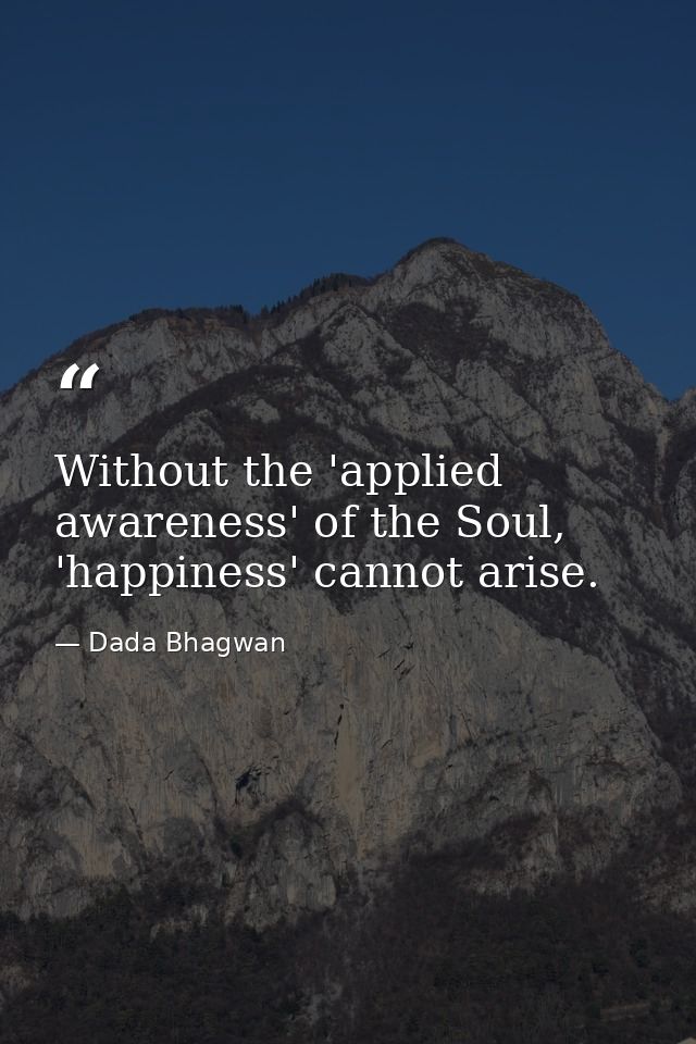 Without the 'applied awareness' of the Soul, 'happiness' cannot arise. — Dada Bhagwan