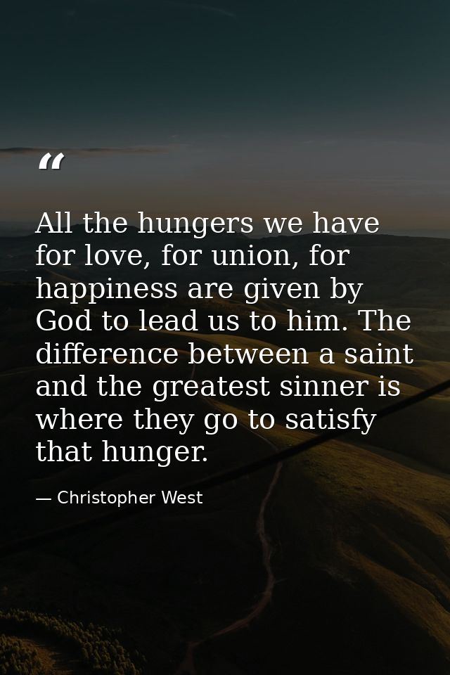 All the hungers we have for love, for union, for happiness are given by God to lead us to him. The difference between a  — Christopher West