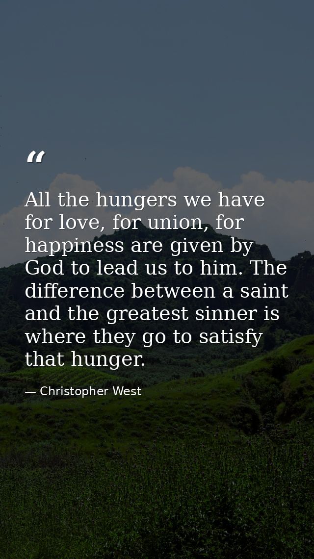 All the hungers we have for love, for union, for happiness are given by God to lead us to him. The difference between a  — Christopher West