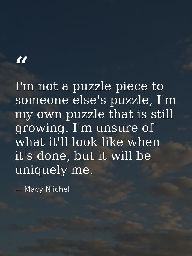I'm not a puzzle piece to someone else's puzzle, I'm my own puzzle that is still growing. I'm unsure of what it'll look  — Macy Niichel