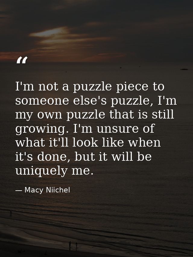 I'm not a puzzle piece to someone else's puzzle, I'm my own puzzle that is still growing. I'm unsure of what it'll look  — Macy Niichel