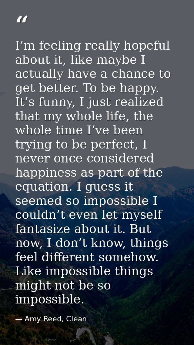 I’m feeling really hopeful about it, like maybe I actually have a chance to get better. To be happy. It’s funny, I just  — Amy Reed, Clean