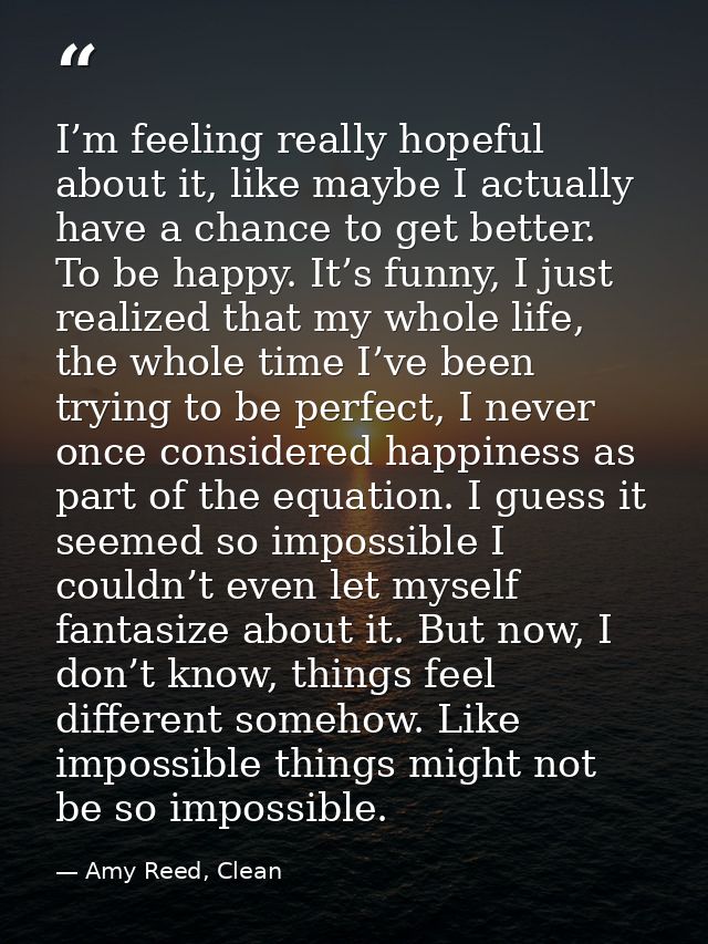 I’m feeling really hopeful about it, like maybe I actually have a chance to get better. To be happy. It’s funny, I just  — Amy Reed, Clean