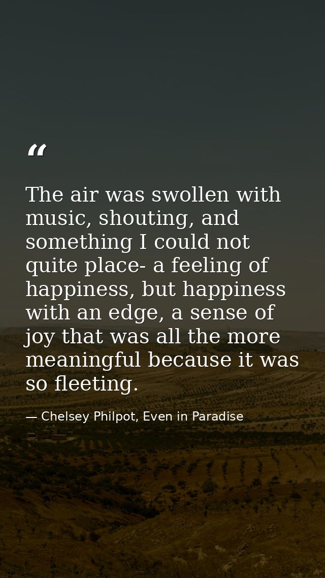 The air was swollen with music, shouting, and something I could not quite place- a feeling of happiness, but happiness w — Chelsey Philpot, Even in Paradise