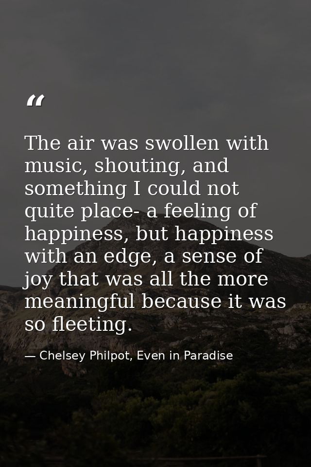 The air was swollen with music, shouting, and something I could not quite place- a feeling of happiness, but happiness w — Chelsey Philpot, Even in Paradise