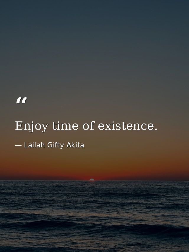 Enjoy time of existence. — Lailah Gifty Akita