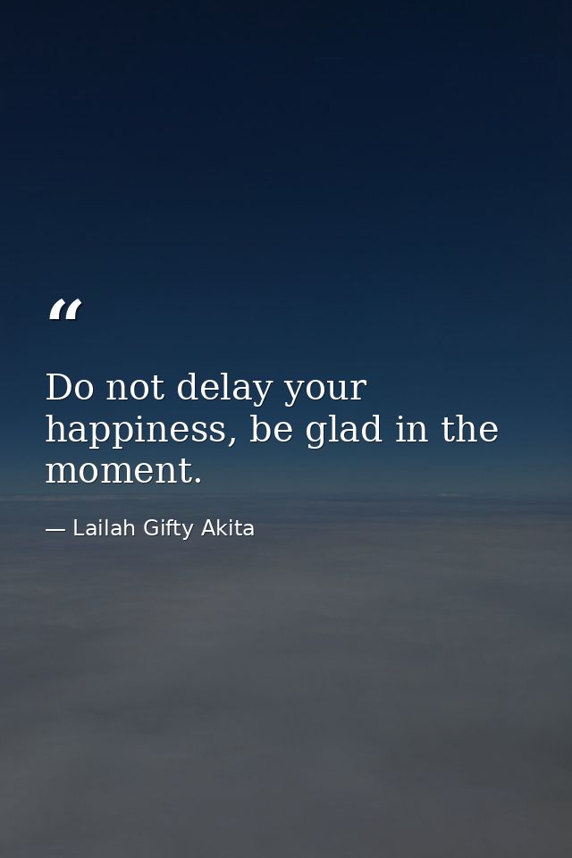 Do not delay your happiness, be glad in the moment. — Lailah Gifty Akita